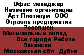 Офис-менеджер › Название организации ­ Арт Платинум, ООО › Отрасль предприятия ­ Ресепшен › Минимальный оклад ­ 15 000 - Все города Работа » Вакансии   . Московская обл.,Дубна г.